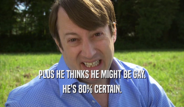 PLUS HE THINKS HE MIGHT BE GAY. HE'S 80% CERTAIN. 