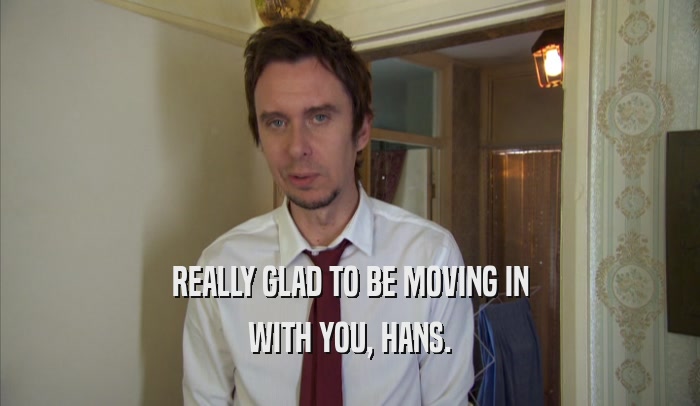 REALLY GLAD TO BE MOVING IN WITH YOU, HANS. 