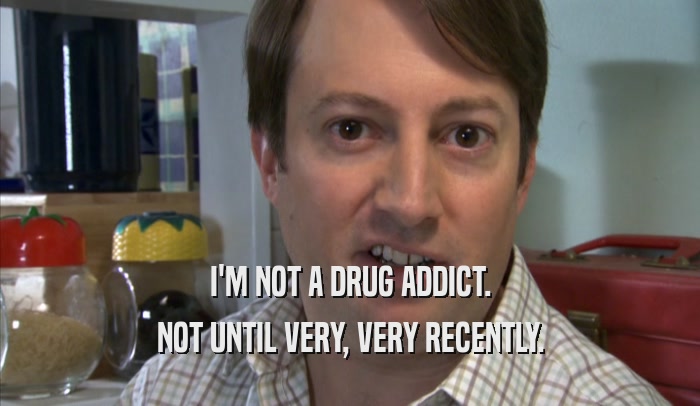 I'M NOT A DRUG ADDICT. NOT UNTIL VERY, VERY RECENTLY. 