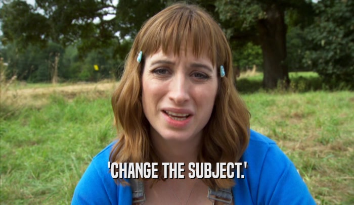 'CHANGE THE SUBJECT.'  