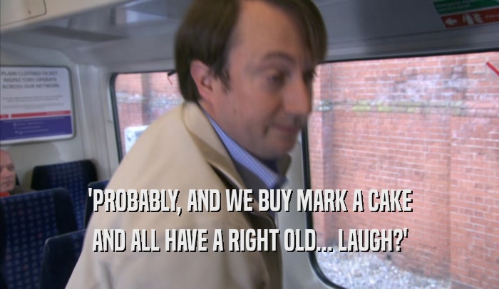 'PROBABLY, AND WE BUY MARK A CAKE AND ALL HAVE A RIGHT OLD... LAUGH?' 