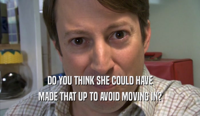 DO YOU THINK SHE COULD HAVE MADE THAT UP TO AVOID MOVING IN? 