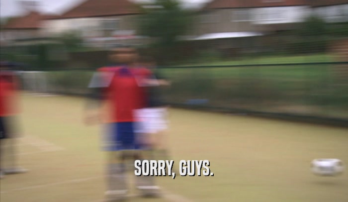SORRY, GUYS.  