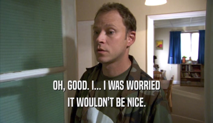 OH, GOOD. I... I WAS WORRIED IT WOULDN'T BE NICE. 