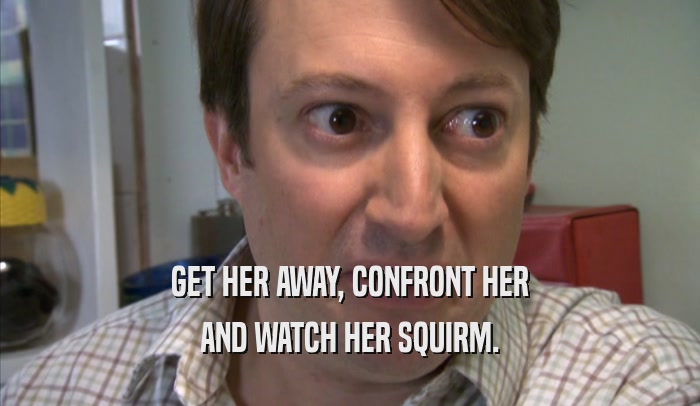 GET HER AWAY, CONFRONT HER AND WATCH HER SQUIRM. 