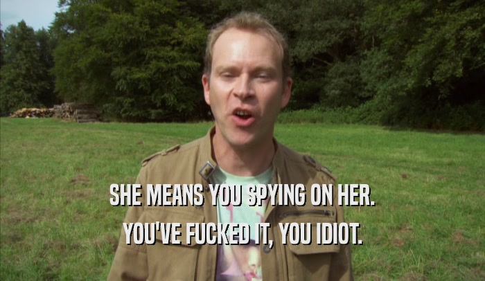 SHE MEANS YOU SPYING ON HER. YOU'VE FUCKED IT, YOU IDIOT. 