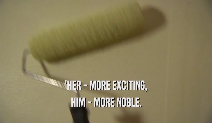 'HER - MORE EXCITING, HIM - MORE NOBLE. 