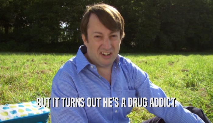 BUT IT TURNS OUT HE'S A DRUG ADDICT.  