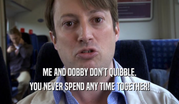 ME AND DOBBY DON'T QUIBBLE. YOU NEVER SPEND ANY TIME TOGETHER! 