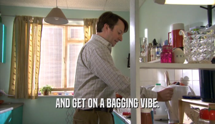 AND GET ON A BAGGING VIBE.  