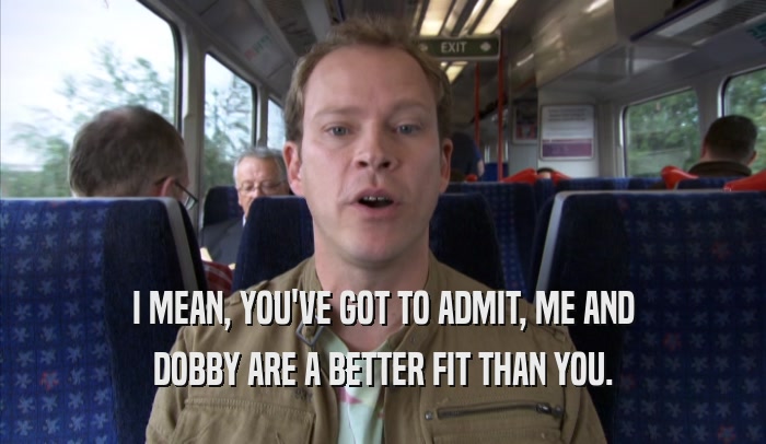 I MEAN, YOU'VE GOT TO ADMIT, ME AND DOBBY ARE A BETTER FIT THAN YOU. 