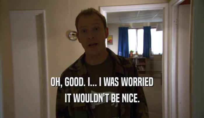 OH, GOOD. I... I WAS WORRIED IT WOULDN'T BE NICE. 