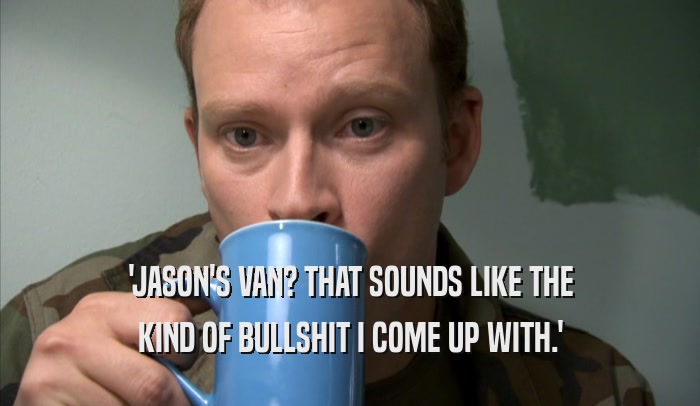 'JASON'S VAN? THAT SOUNDS LIKE THE KIND OF BULLSHIT I COME UP WITH.' 