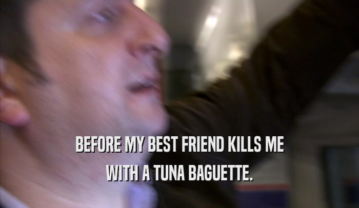 BEFORE MY BEST FRIEND KILLS ME WITH A TUNA BAGUETTE. 