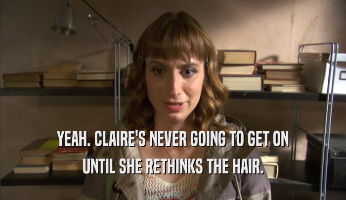 YEAH. CLAIRE'S NEVER GOING TO GET ON UNTIL SHE RETHINKS THE HAIR. 