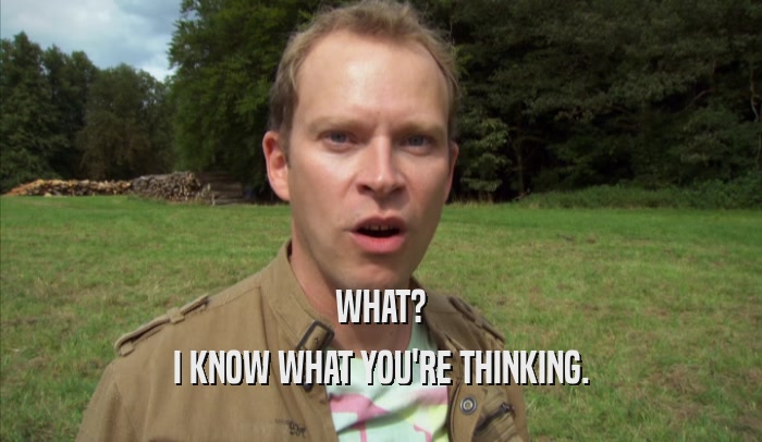 WHAT? I KNOW WHAT YOU'RE THINKING. 