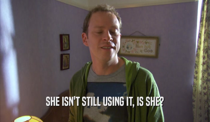 SHE ISN'T STILL USING IT, IS SHE?  