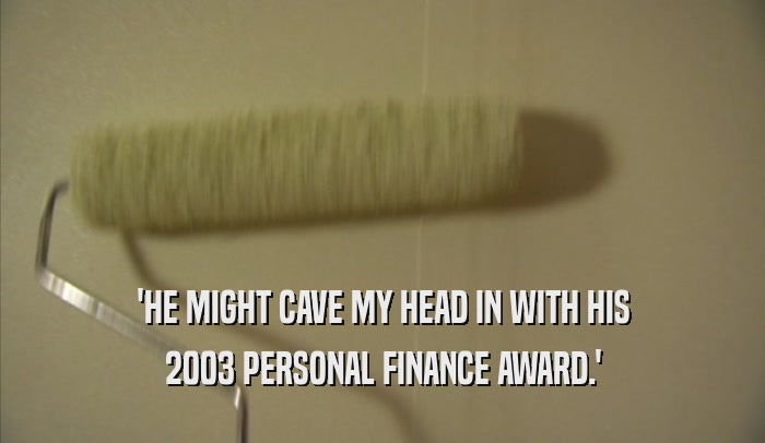 'HE MIGHT CAVE MY HEAD IN WITH HIS 2003 PERSONAL FINANCE AWARD.' 