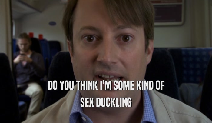 DO YOU THINK I'M SOME KIND OF SEX DUCKLING 