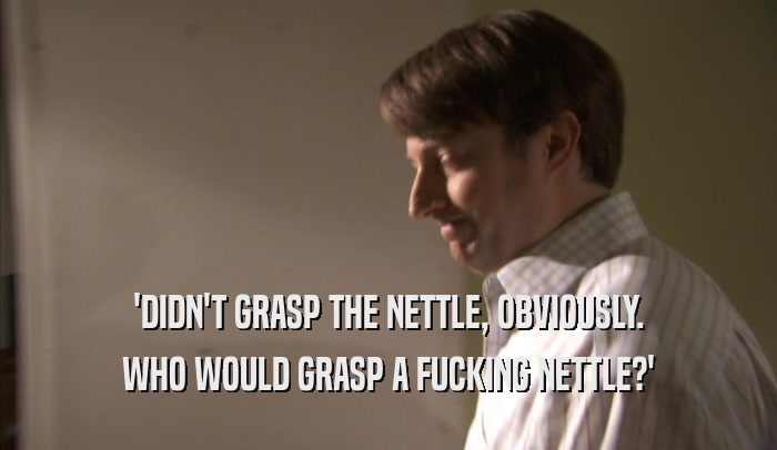 'DIDN'T GRASP THE NETTLE, OBVIOUSLY. WHO WOULD GRASP A FUCKING NETTLE?' 