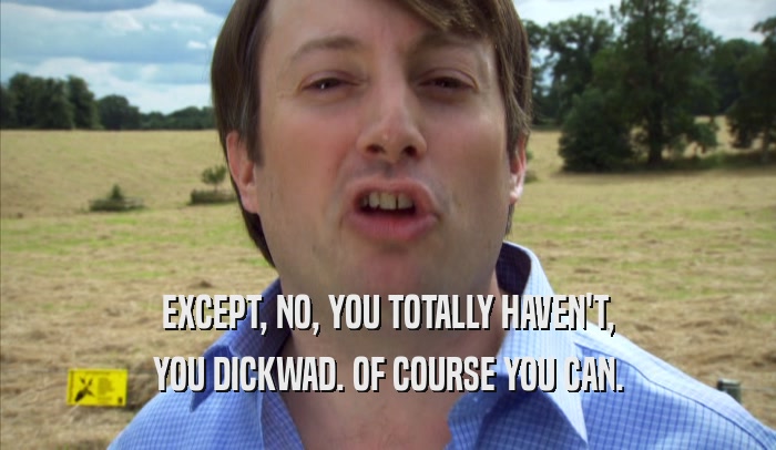 EXCEPT, NO, YOU TOTALLY HAVEN'T, YOU DICKWAD. OF COURSE YOU CAN. 
