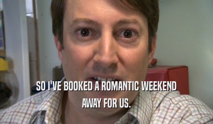 SO I'VE BOOKED A ROMANTIC WEEKEND AWAY FOR US. 