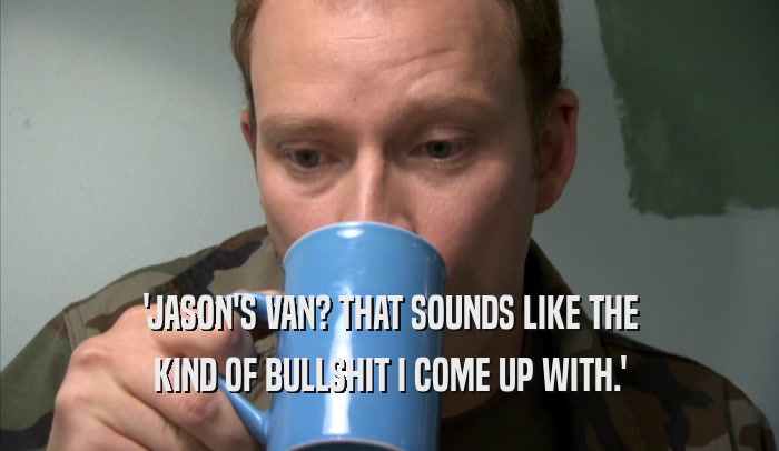 'JASON'S VAN? THAT SOUNDS LIKE THE KIND OF BULLSHIT I COME UP WITH.' 
