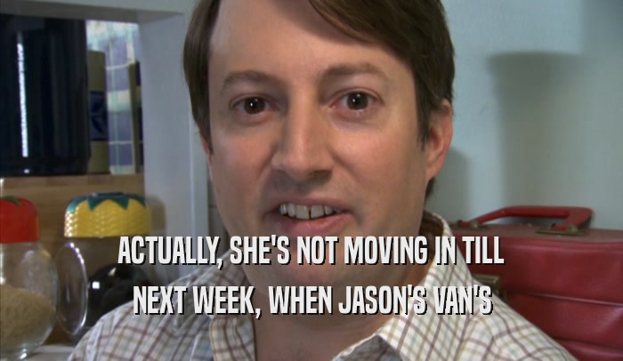 ACTUALLY, SHE'S NOT MOVING IN TILL NEXT WEEK, WHEN JASON'S VAN'S NEXT WEEK, WHEN JASON'S VAN'S