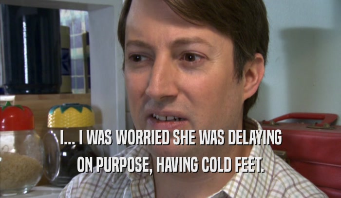 I... I WAS WORRIED SHE WAS DELAYING ON PURPOSE, HAVING COLD FEET. 