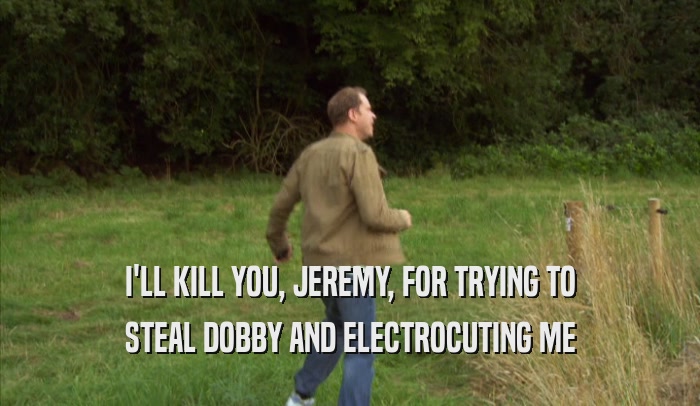 I'LL KILL YOU, JEREMY, FOR TRYING TO STEAL DOBBY AND ELECTROCUTING ME 