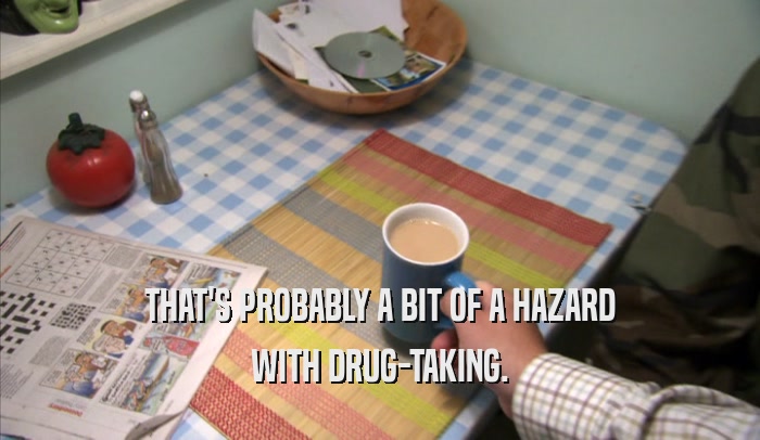 THAT'S PROBABLY A BIT OF A HAZARD WITH DRUG-TAKING. 
