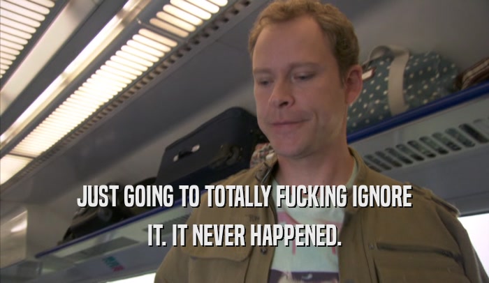 JUST GOING TO TOTALLY FUCKING IGNORE IT. IT NEVER HAPPENED. 