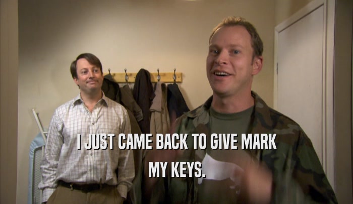 I JUST CAME BACK TO GIVE MARK MY KEYS. 