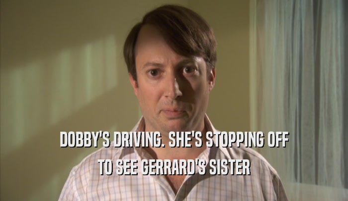 DOBBY'S DRIVING. SHE'S STOPPING OFF TO SEE GERRARD'S SISTER 