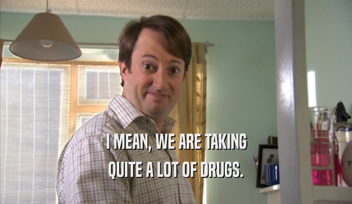 I MEAN, WE ARE TAKING QUITE A LOT OF DRUGS. 