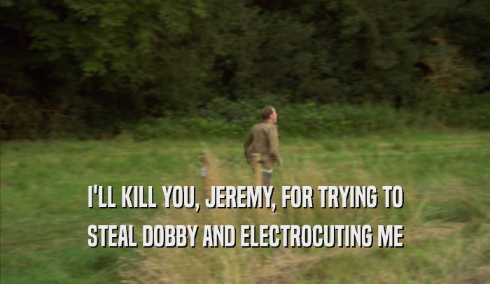 I'LL KILL YOU, JEREMY, FOR TRYING TO STEAL DOBBY AND ELECTROCUTING ME 