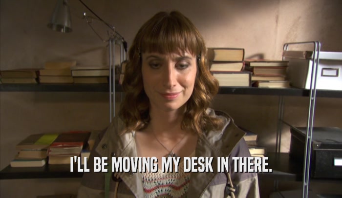 I'LL BE MOVING MY DESK IN THERE.  