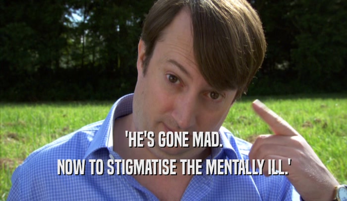 'HE'S GONE MAD. NOW TO STIGMATISE THE MENTALLY ILL.' 