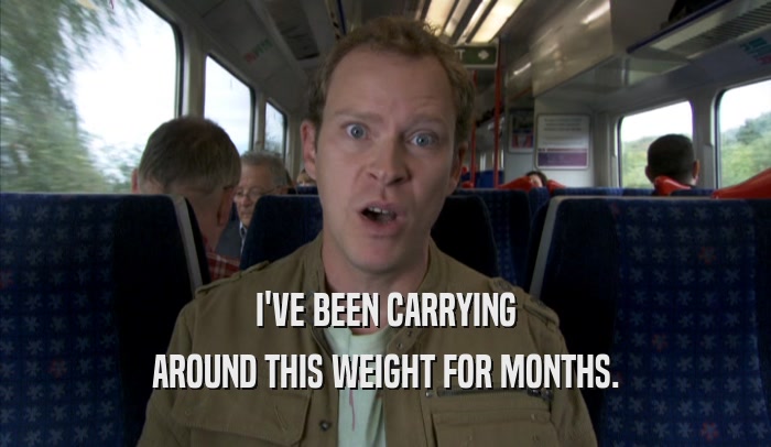 I'VE BEEN CARRYING AROUND THIS WEIGHT FOR MONTHS. 