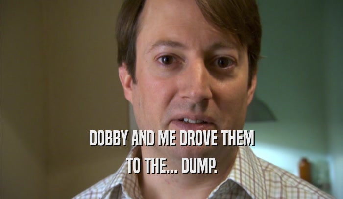 DOBBY AND ME DROVE THEM TO THE... DUMP. 