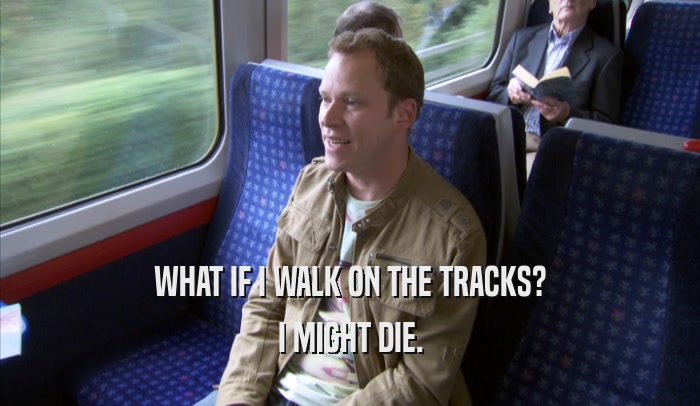 WHAT IF I WALK ON THE TRACKS? I MIGHT DIE. 