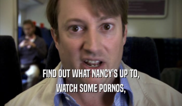 FIND OUT WHAT NANCY'S UP TO, WATCH SOME PORNOS, 
