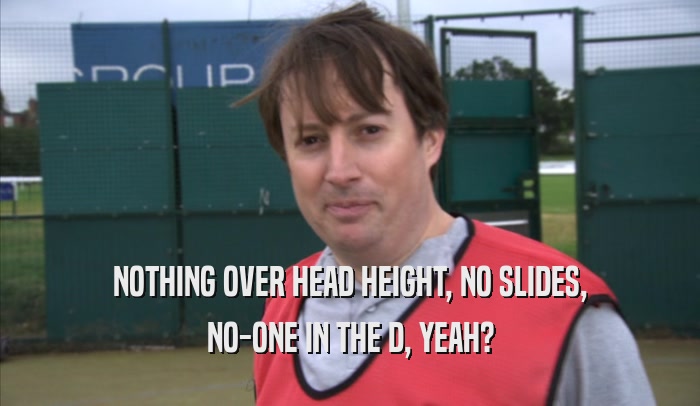 NOTHING OVER HEAD HEIGHT, NO SLIDES, NO-ONE IN THE D, YEAH? 