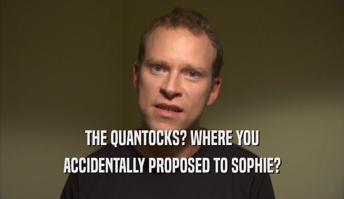 THE QUANTOCKS? WHERE YOU ACCIDENTALLY PROPOSED TO SOPHIE? 
