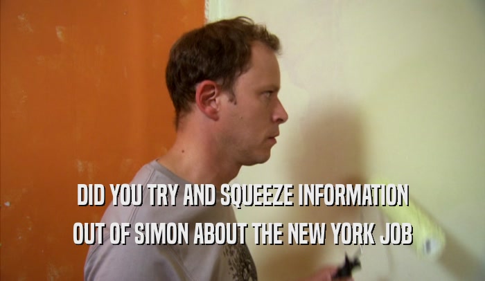 DID YOU TRY AND SQUEEZE INFORMATION OUT OF SIMON ABOUT THE NEW YORK JOB 