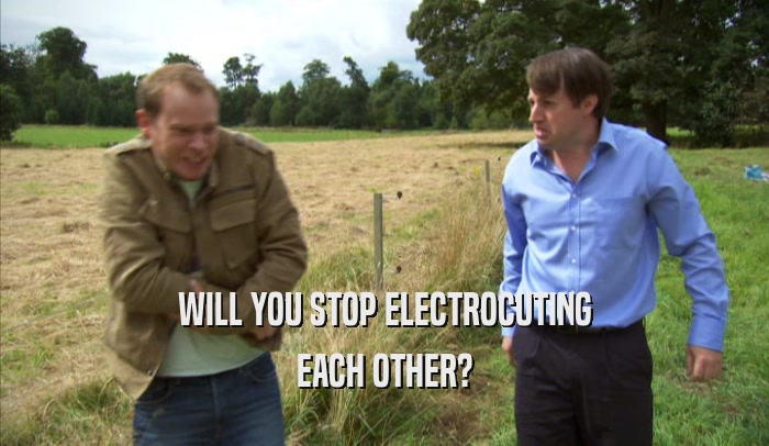 WILL YOU STOP ELECTROCUTING
 EACH OTHER?
 