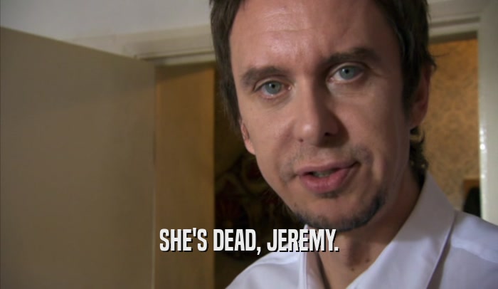SHE'S DEAD, JEREMY.
  