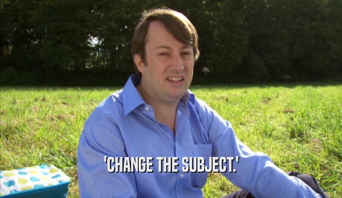 'CHANGE THE SUBJECT.'  
