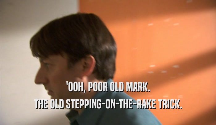 'OOH, POOR OLD MARK. THE OLD STEPPING-ON-THE-RAKE TRICK. 