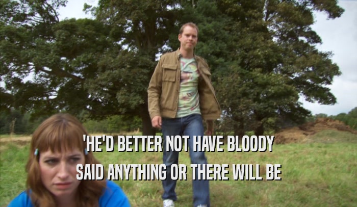 'HE'D BETTER NOT HAVE BLOODY SAID ANYTHING OR THERE WILL BE SAID ANYTHING OR THERE WILL BE